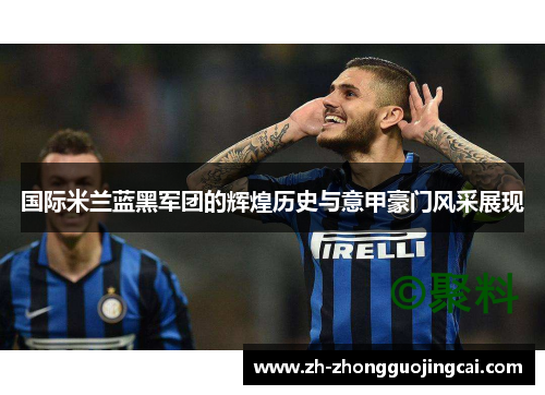 国际米兰蓝黑军团的辉煌历史与意甲豪门风采展现