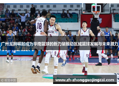 广州龙狮崛起成为华南篮球的新力量推动区域篮球发展与未来潜力 广州龙狮崛起成为华南篮球的新力量推动区域篮球发展与未来潜力