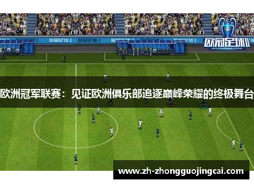 欧洲冠军联赛:见证欧洲俱乐部追逐巅峰荣耀的终极舞台 欧洲冠军联赛:见证欧洲俱乐部追逐巅峰荣耀的终极舞台
