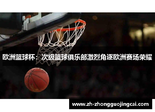 欧洲篮球杯:次级篮球俱乐部激烈角逐欧洲赛场荣耀 欧洲篮球杯:次级篮球俱乐部激烈角逐欧洲赛场荣耀