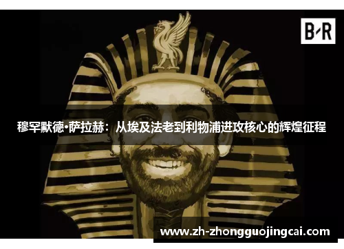 穆罕默德·萨拉赫:从埃及法老到利物浦进攻核心的辉煌征程 穆罕默德·萨拉赫:从埃及法老到利物浦进攻核心的辉煌征程