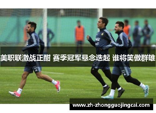 美职联激战正酣 赛季冠军悬念迭起 谁将笑傲群雄 美职联激战正酣 赛季冠军悬念迭起 谁将笑傲群雄