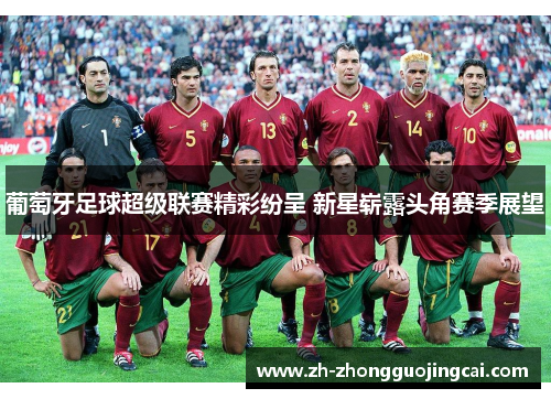 葡萄牙足球超级联赛精彩纷呈 新星崭露头角赛季展望 葡萄牙足球超级联赛精彩纷呈 新星崭露头角赛季展望