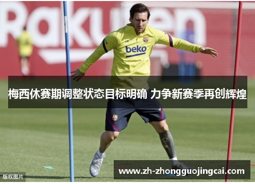 梅西休赛期调整状态目标明确 力争新赛季再创辉煌 梅西休赛期调整状态目标明确 力争新赛季再创辉煌