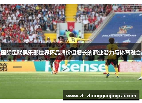 国际足联俱乐部世界杯品牌价值增长的商业潜力与体育融合 国际足联俱乐部世界杯品牌价值增长的商业潜力与体育融合