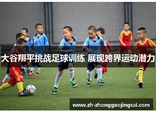 大谷翔平挑战足球训练 展现跨界运动潜力 大谷翔平挑战足球训练 展现跨界运动潜力