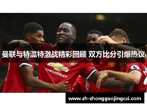 曼联与特温特激战精彩回顾 双方比分引爆热议