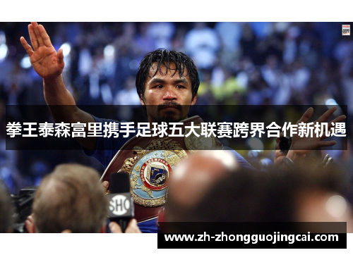 拳王泰森富里携手足球五大联赛跨界合作新机遇 拳王泰森富里携手足球五大联赛跨界合作新机遇