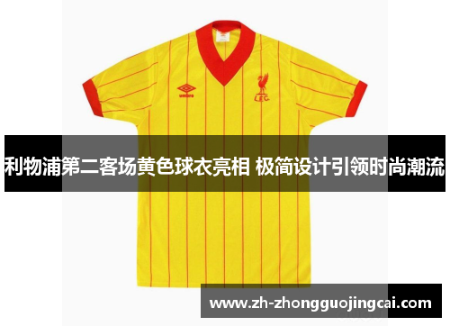 利物浦第二客场黄色球衣亮相 极简设计引领时尚潮流