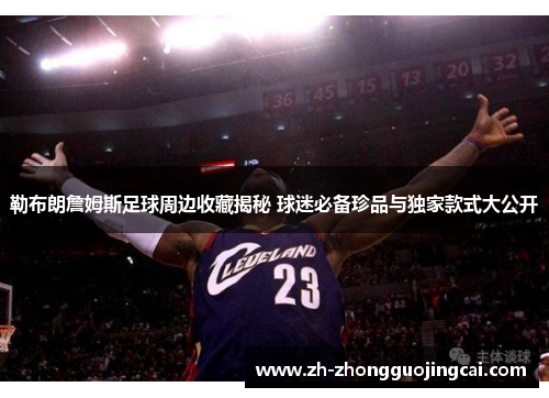 勒布朗詹姆斯足球周边收藏揭秘 球迷必备珍品与独家款式大公开