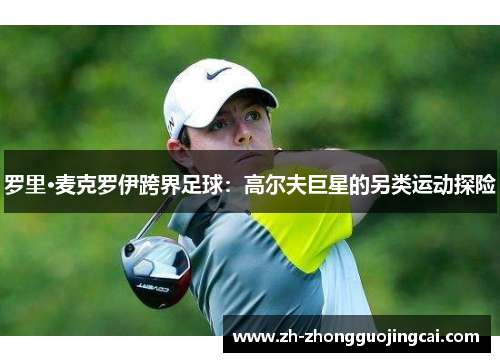 罗里·麦克罗伊跨界足球：高尔夫巨星的另类运动探险